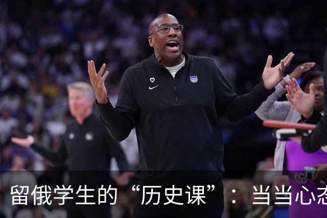 留俄学生的“历史课”：当当心态与片面认知的碰撞